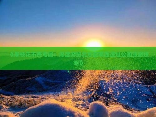 《攀枝花市民专属：深度游览北京圆明园遗址公园旅游攻略》