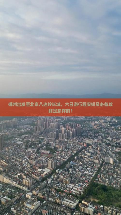 郴州出发至北京八达岭长城，六日游行程安排及必备攻略是怎样的？