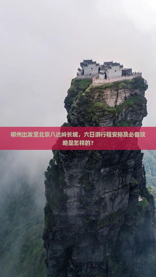 郴州出发至北京八达岭长城，六日游行程安排及必备攻略是怎样的？