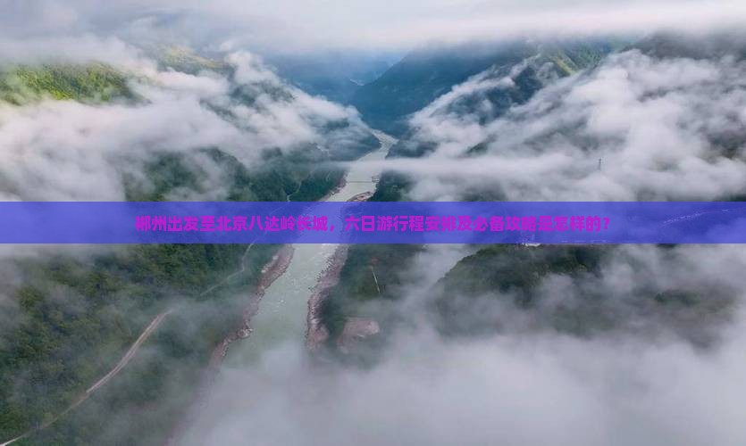 郴州出发至北京八达岭长城，六日游行程安排及必备攻略是怎样的？