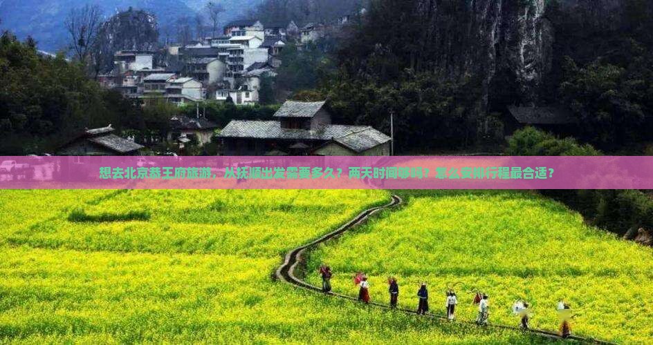想去北京恭王府旅游，从抚顺出发需要多久？两天时间够吗？怎么安排行程最合适？
