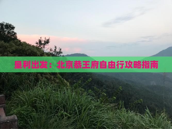 垦利出发：北京恭王府自由行攻略指南