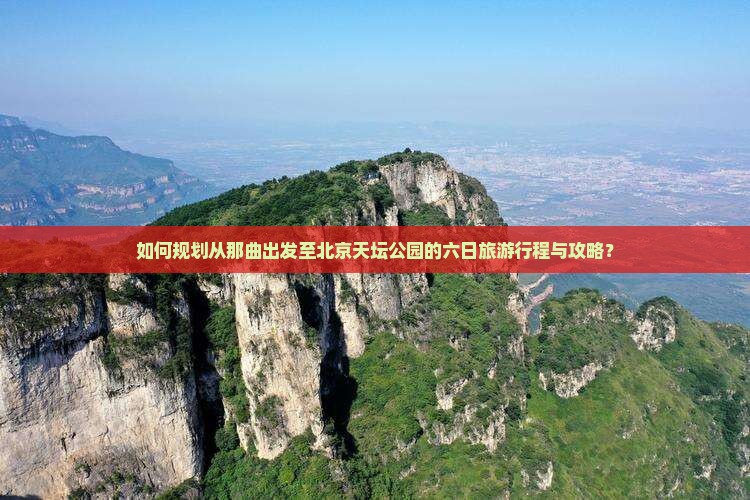 如何规划从那曲出发至北京天坛公园的六日旅游行程与攻略？