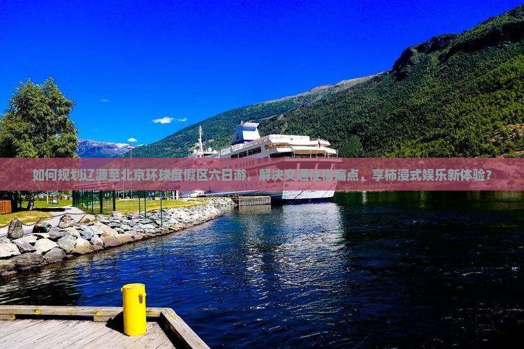 如何规划辽源至北京环球度假区六日游，解决交通住宿痛点，享柿浸式娱乐新体验？