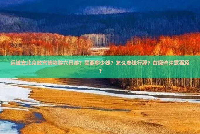 运城去北京故宫博物院六日游？需要多少钱？怎么安排行程？有哪些注意事项？