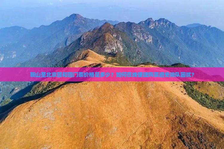 鞍山至北京颐和园门票价格是多少？如何在线便捷购票避免排队困扰？