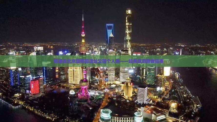 昭通去北京圆明园遗址公园个人游——经典旅游路线指南