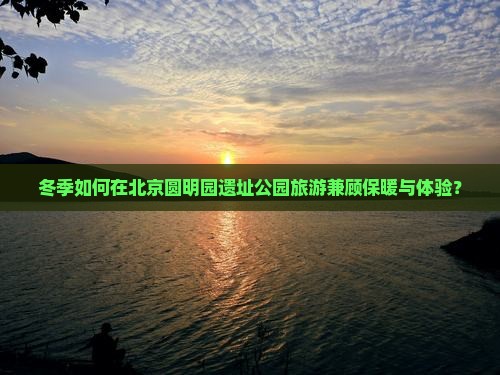 冬季如何在北京圆明园遗址公园旅游兼顾保暖与体验？