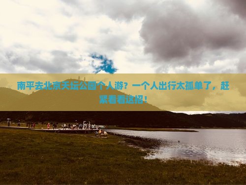 南平去北京天坛公园个人游？一个人出行太孤单了，赶紧看看这招！