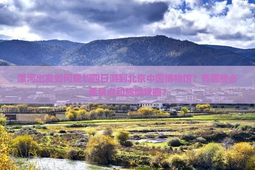 漯河出发如何规划四日游到北京中国博物馆？有哪些必看景点和旅游攻略？