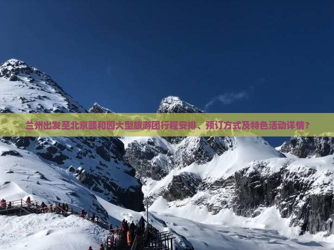 兰州出发至北京颐和园大型旅游团行程安排、预订方式及特色活动详情？
