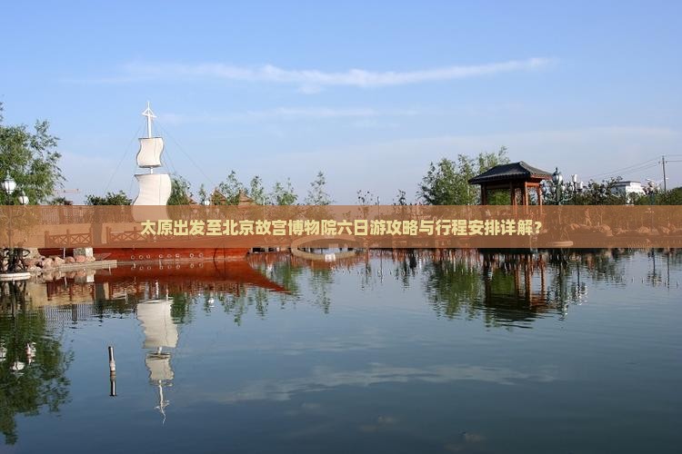 太原出发至北京故宫博物院六日游攻略与行程安排详解？