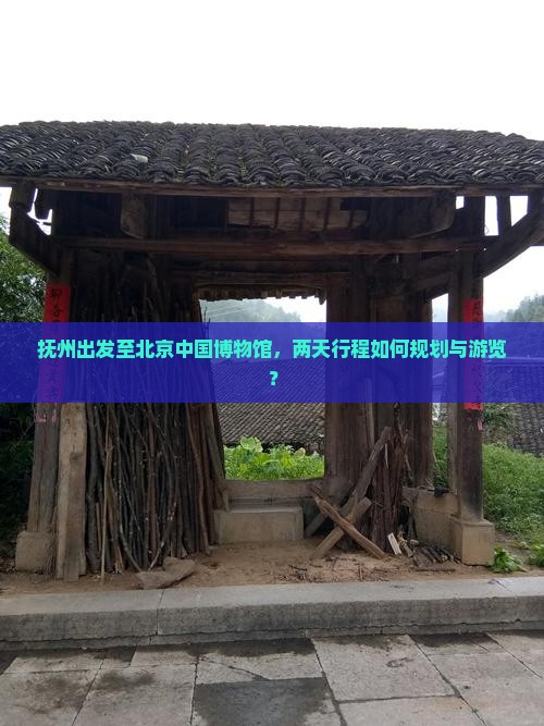 抚州出发至北京中国博物馆，两天行程如何规划与游览？