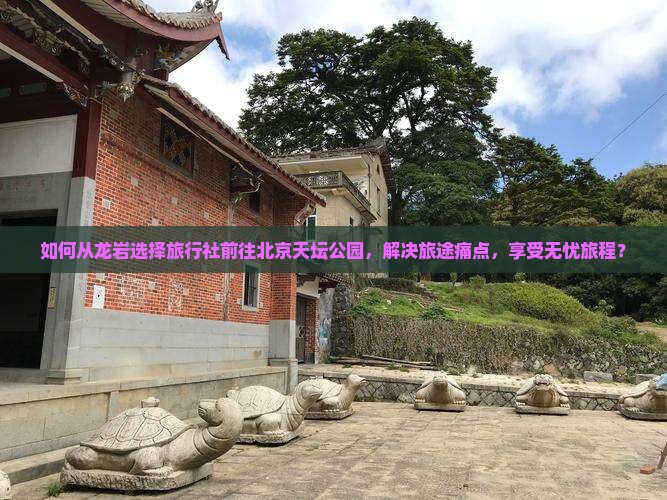 如何从龙岩选择旅行社前往北京天坛公园，解决旅途痛点，享受无忧旅程？