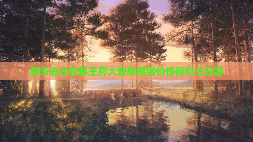 临沂去北京恭王府大型旅游团价格报价三日游