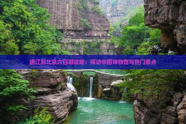通辽到北京六日游攻略：探访中国博物馆与热门景点
