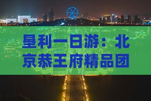 垦利一日游：北京恭王府精品团体之旅
