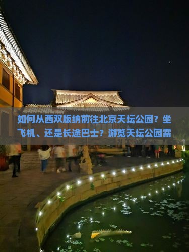 如何从西双版纳前往北京天坛公园？坐飞机、还是长途巴士？游览天坛公园需要哪些门票和游览攻略？