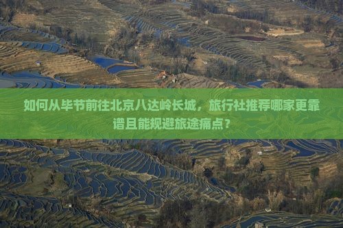 如何从毕节前往北京八达岭长城，旅行社推荐哪家更靠谱且能规避旅途痛点？