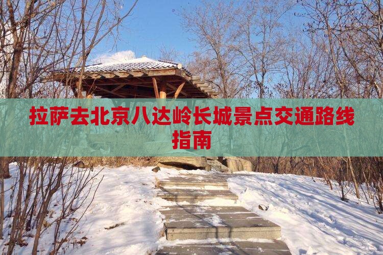 拉萨去北京八达岭长城景点交通路线指南 拉萨去北京八达岭长城景点交通路线指南