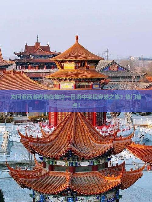 为何湘西游客能在故宫一日游中实现穿越之旅？热门痛点！