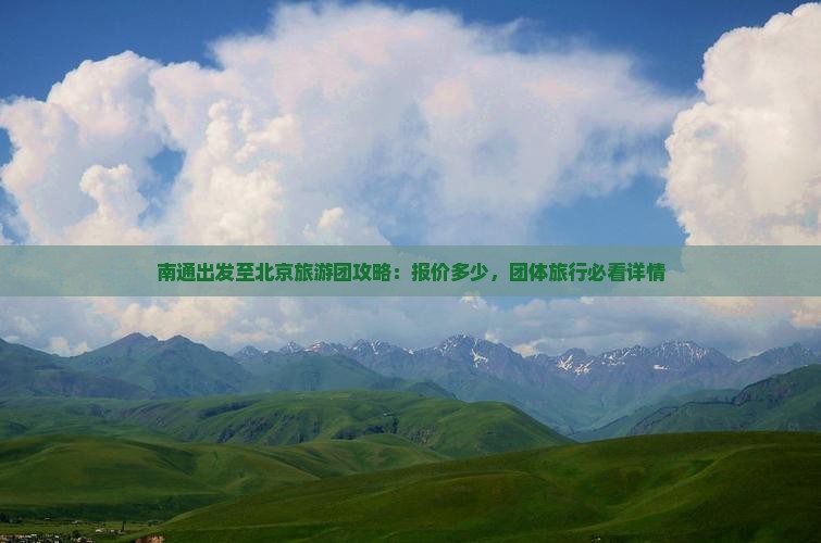 南通出发至北京旅游团攻略：报价多少，团体旅行必看详情