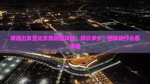南通出发至北京旅游团攻略：报价多少，团体旅行必看详情