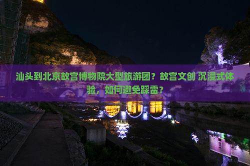 汕头到北京故宫博物院大型旅游团？故宫文创+沉浸式体验，如何避免踩雷？