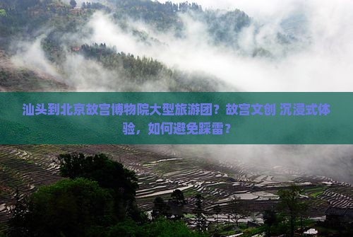汕头到北京故宫博物院大型旅游团？故宫文创+沉浸式体验，如何避免踩雷？