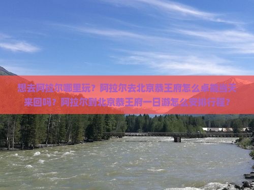 想去阿拉尔哪里玩？阿拉尔去北京恭王府怎么卓能当天来回吗？阿拉尔到北京恭王府一日游怎么安排行程？