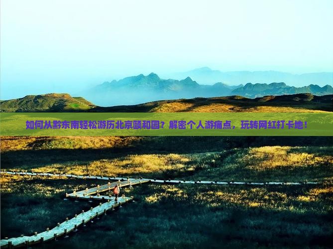 如何从黔东南轻松游历北京颐和园?解密个人游痛点,玩转网红打卡地! 如何从黔东南轻松游历北京颐和园?解密个人游痛点,玩转网红打卡地!