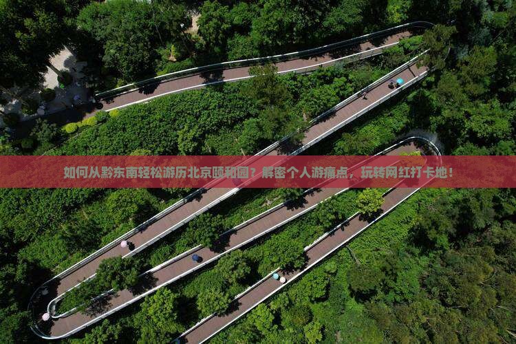 如何从黔东南轻松游历北京颐和园?解密个人游痛点,玩转网红打卡地! 如何从黔东南轻松游历北京颐和园?解密个人游痛点,玩转网红打卡地!
