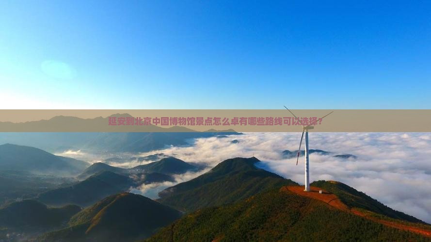 延安到北京中国博物馆景点怎么卓有哪些路线可以选择？