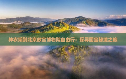 神农架到北京故宫博物院自由行：探寻国宝秘境之旅