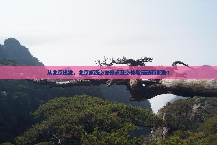从北京出发，北京旅游必去景点及必体验活动有哪些？