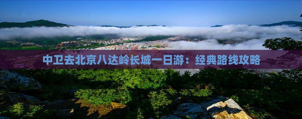 中卫去北京八达岭长城一日游：经典路线攻略