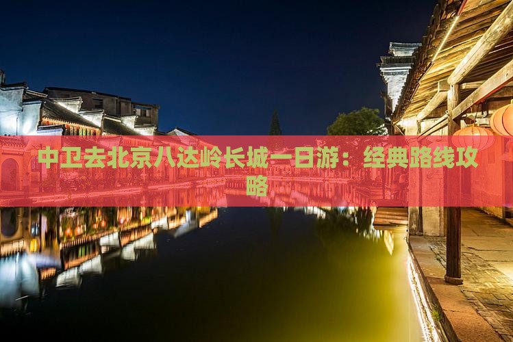 中卫去北京八达岭长城一日游：经典路线攻略