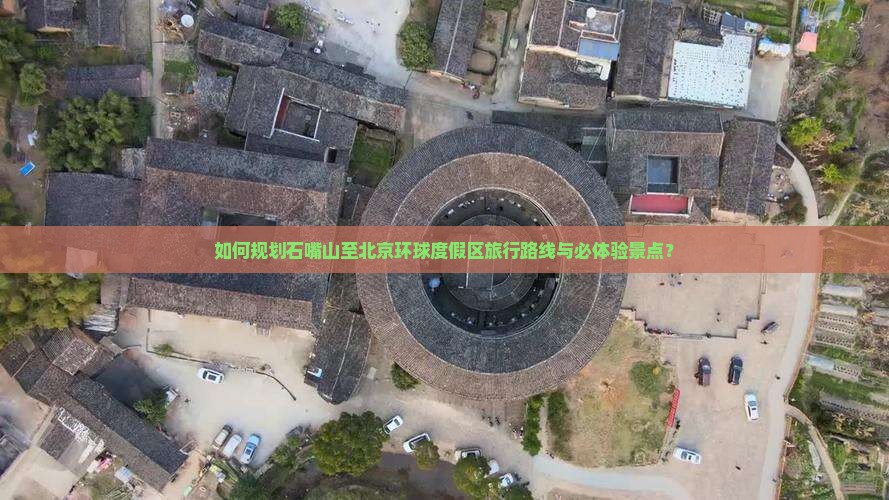 如何规划石嘴山至北京环球度假区旅行路线与必体验景点？