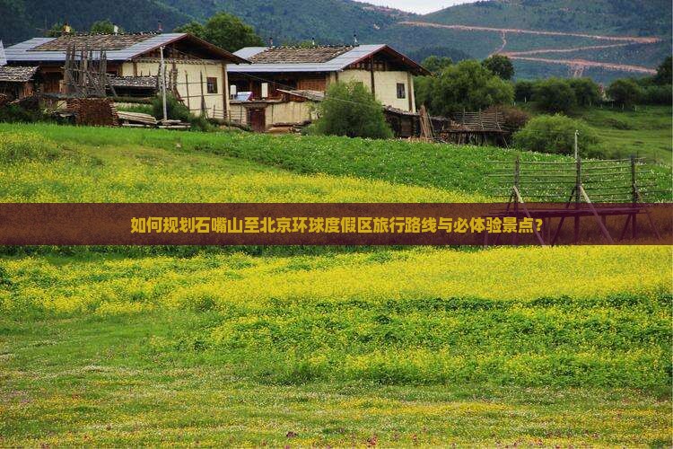 如何规划石嘴山至北京环球度假区旅行路线与必体验景点？