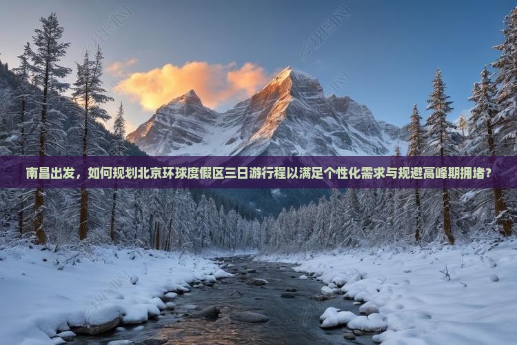 南昌出发，如何规划北京环球度假区三日游行程以满足个性化需求与规避高峰期拥堵？