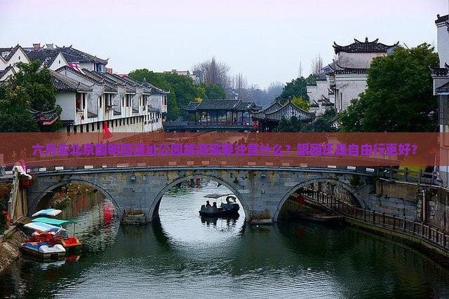 六月去北京圆明园遗址公园旅游需要注意什么？跟团还是自由行更好？