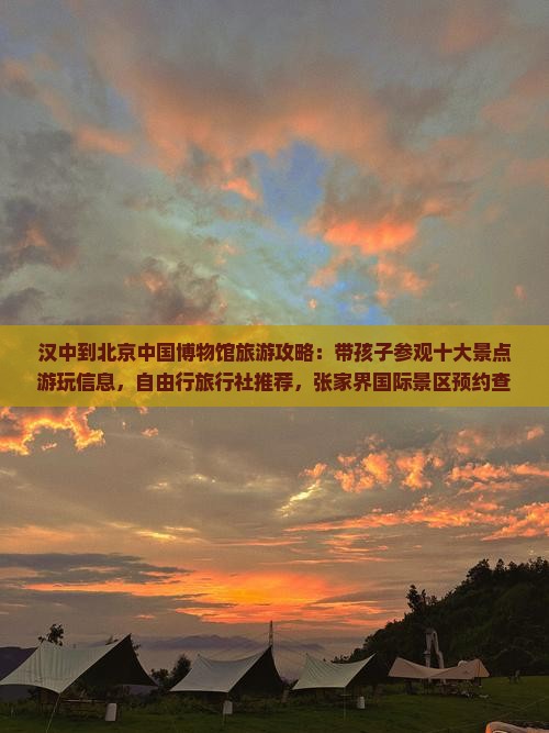 汉中到北京中国博物馆旅游攻略：带孩子参观十大景点游玩信息，自由行旅行社推荐，张家界国际景区预约查看