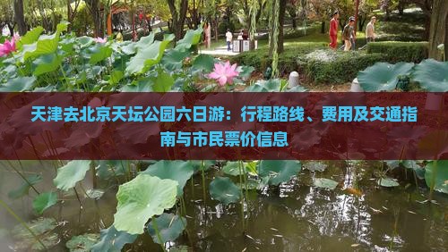 天津去北京天坛公园六日游：行程路线、费用及交通指南与市民票价信息