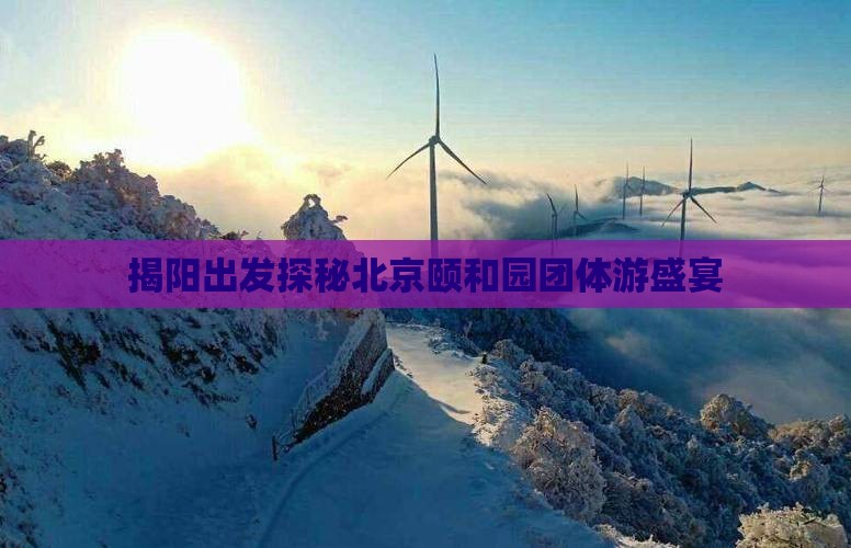 揭阳出发探秘北京颐和园团体游盛宴