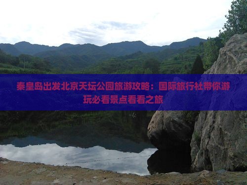 秦皇岛出发北京天坛公园旅游攻略：国际旅行社带你游玩必看景点看看之旅