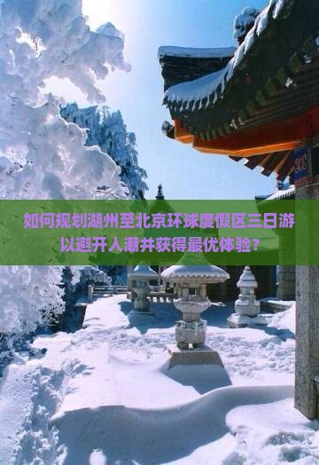 如何规划湖州至北京环球度假区三日游以避开人潮并获得最优体验？