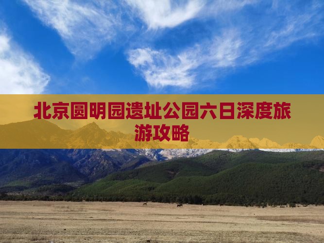 北京圆明园遗址公园六日深度旅游攻略