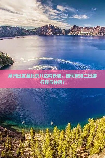 泉州出发至北京八达岭长城，如何安排二日游行程与住宿？