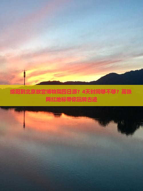 绵阳到北京故宫博物院四日游？4天时间够不够？高铁+网红地标带你玩转古迹