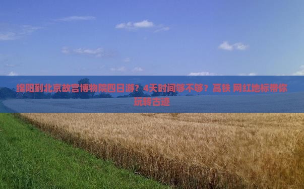 绵阳到北京故宫博物院四日游？4天时间够不够？高铁+网红地标带你玩转古迹
